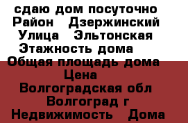 сдаю дом посуточно › Район ­ Дзержинский › Улица ­ Эльтонская › Этажность дома ­ 3 › Общая площадь дома ­ 90 › Цена ­ 600 - Волгоградская обл., Волгоград г. Недвижимость » Дома, коттеджи, дачи аренда   . Волгоградская обл.